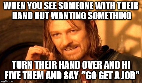 One Does Not Simply Meme | WHEN YOU SEE SOMEONE WITH THEIR HAND OUT WANTING SOMETHING; TURN THEIR HAND OVER AND HI FIVE THEM AND SAY  "GO GET A JOB" | image tagged in memes,one does not simply | made w/ Imgflip meme maker