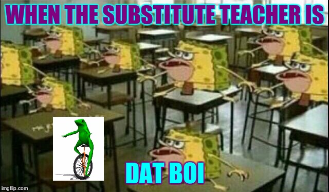 Here Come Dat Boi, Oh Shit Waddup |  WHEN THE SUBSTITUTE TEACHER IS; DAT BOI | image tagged in spongegar classroom,dat boi,oh shit waddup,substitute teacher | made w/ Imgflip meme maker