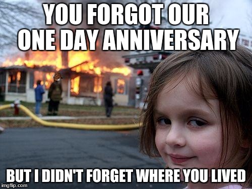 Disaster Girl Meme | YOU FORGOT OUR ONE DAY ANNIVERSARY; BUT I DIDN'T FORGET WHERE YOU LIVED | image tagged in memes,disaster girl,scumbag | made w/ Imgflip meme maker