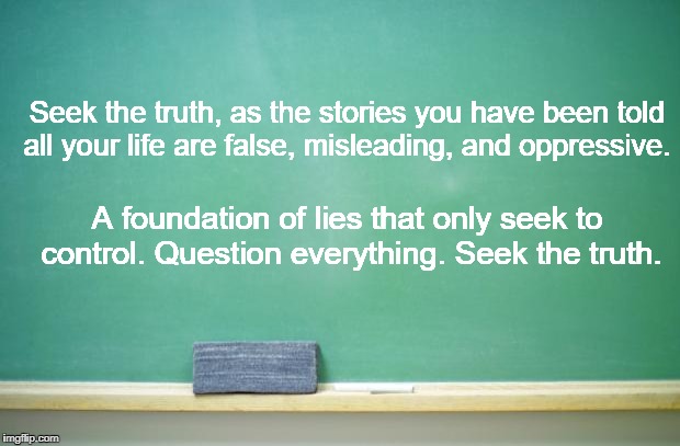 blank chalkboard | Seek the truth, as the stories you have been told all your life are false, misleading, and oppressive. A foundation of lies that only seek to control. Question everything. Seek the truth. | image tagged in blank chalkboard | made w/ Imgflip meme maker