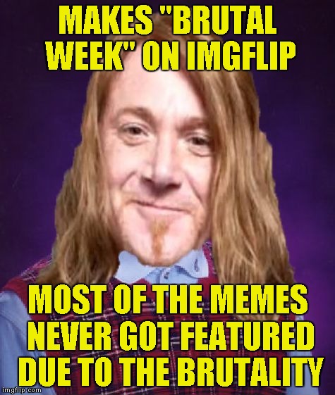 A new custom template:Bad Luck PowerMetalhead(I'll use it a lot,believe me).Links to the non-featured memes in the comments! | MAKES "BRUTAL WEEK" ON IMGFLIP; MOST OF THE MEMES NEVER GOT FEATURED DUE TO THE BRUTALITY | image tagged in bad luck powermetalhead,memes,brutal week,imgflip,featured,brutality | made w/ Imgflip meme maker