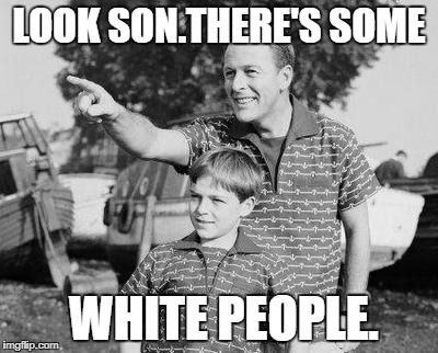 Look Son Meme | LOOK SON.THERE'S SOME; WHITE PEOPLE. | image tagged in memes,look son | made w/ Imgflip meme maker
