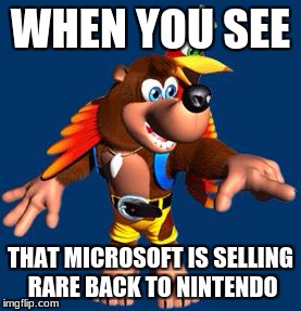 Banjo-Kazooie | WHEN YOU SEE; THAT MICROSOFT IS SELLING RARE BACK TO NINTENDO | image tagged in banjo-kazooie | made w/ Imgflip meme maker