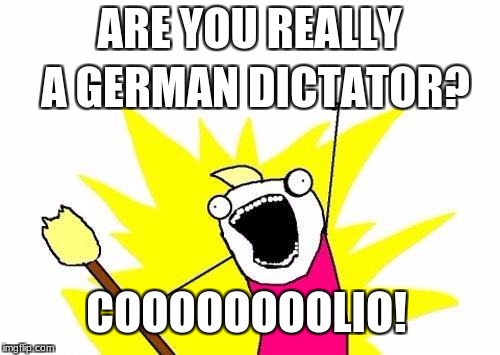 X All The Y Meme | ARE YOU REALLY A GERMAN DICTATOR? COOOOOOOOLIO! | image tagged in memes,x all the y | made w/ Imgflip meme maker