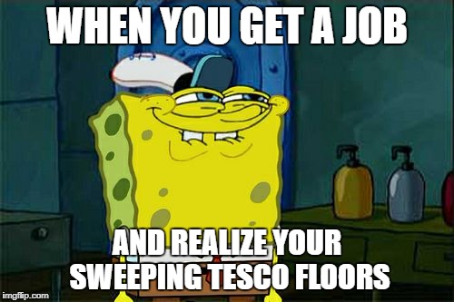 Don't You Squidward | WHEN YOU GET A JOB; AND REALIZE YOUR SWEEPING TESCO FLOORS | image tagged in memes,dont you squidward | made w/ Imgflip meme maker