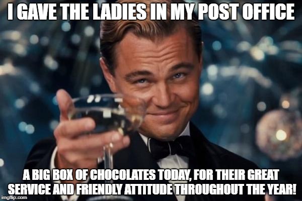 Please try this at home! | I GAVE THE LADIES IN MY POST OFFICE A BIG BOX OF CHOCOLATES TODAY, FOR THEIR GREAT SERVICE AND FRIENDLY ATTITUDE THROUGHOUT THE YEAR! | image tagged in memes,leonardo dicaprio cheers,merry christmas | made w/ Imgflip meme maker
