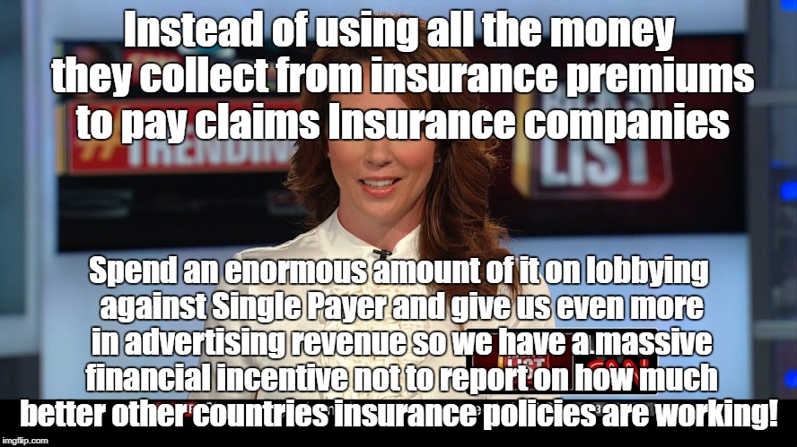 CNN gets a cut of loot from insurance companies! | Instead of using all the money they collect from insurance premiums to pay claims Insurance companies; Spend an enormous amount of it on lobbying against Single Payer and give us even more in advertising revenue so we have a massive financial incentive not to report on how much better other countries insurance policies are working! | image tagged in cnn,insurance,media bias,oligarchy | made w/ Imgflip meme maker