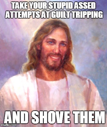 Smiling Jesus Meme | TAKE YOUR STUPID ASSED ATTEMPTS AT GUILT TRIPPING; AND SHOVE THEM | image tagged in memes,smiling jesus | made w/ Imgflip meme maker