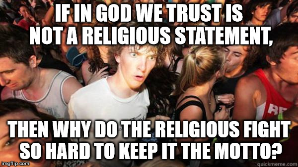 what if rave | IF IN GOD WE TRUST IS NOT A RELIGIOUS STATEMENT, THEN WHY DO THE RELIGIOUS FIGHT SO HARD TO KEEP IT THE MOTTO? | image tagged in what if rave | made w/ Imgflip meme maker