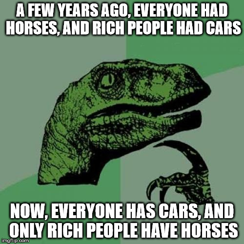Philosoraptor | A FEW YEARS AGO, EVERYONE HAD HORSES, AND RICH PEOPLE HAD CARS; NOW, EVERYONE HAS CARS, AND ONLY RICH PEOPLE HAVE HORSES | image tagged in memes,philosoraptor | made w/ Imgflip meme maker