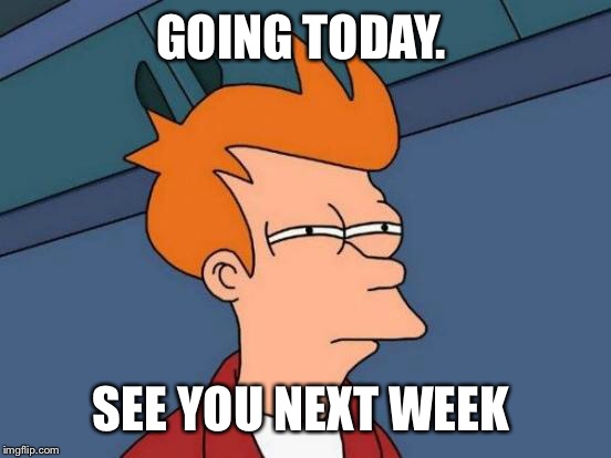 Futurama Fry Meme | GOING TODAY. SEE YOU NEXT WEEK | image tagged in memes,futurama fry | made w/ Imgflip meme maker