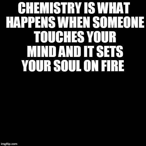 Plain Black Template | CHEMISTRY IS WHAT HAPPENS WHEN SOMEONE TOUCHES YOUR MIND AND IT SETS YOUR SOUL ON FIRE | image tagged in plain black template | made w/ Imgflip meme maker