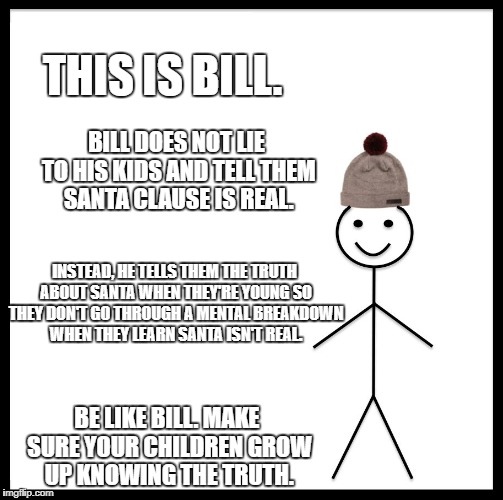 Be Like Bill Meme | THIS IS BILL. BILL DOES NOT LIE TO HIS KIDS AND TELL THEM SANTA CLAUSE IS REAL. INSTEAD, HE TELLS THEM THE TRUTH ABOUT SANTA WHEN THEY'RE YOUNG SO THEY DON'T GO THROUGH A MENTAL BREAKDOWN WHEN THEY LEARN SANTA ISN'T REAL. BE LIKE BILL. MAKE SURE YOUR CHILDREN GROW UP KNOWING THE TRUTH. | image tagged in memes,be like bill | made w/ Imgflip meme maker