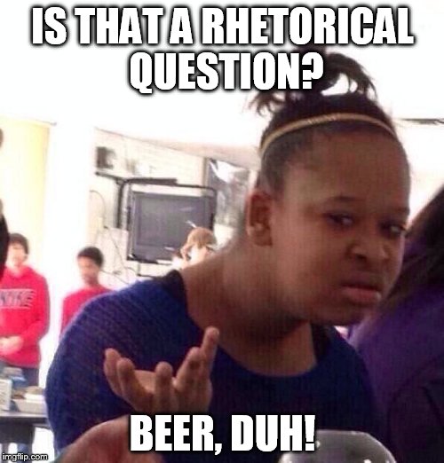 Black Girl Wat Meme | IS THAT A RHETORICAL QUESTION? BEER, DUH! | image tagged in memes,black girl wat | made w/ Imgflip meme maker