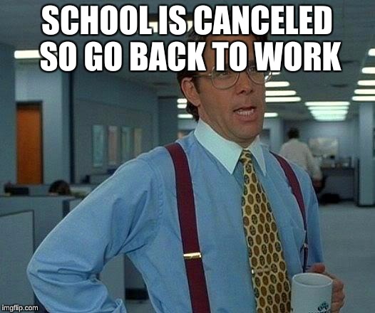 That Would Be Great | SCHOOL IS CANCELED SO GO BACK TO WORK | image tagged in memes,that would be great | made w/ Imgflip meme maker