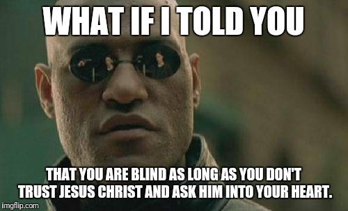 Matrix Morpheus |  WHAT IF I TOLD YOU; THAT YOU ARE BLIND AS LONG AS YOU DON'T TRUST JESUS CHRIST AND ASK HIM INTO YOUR HEART. | image tagged in memes,matrix morpheus | made w/ Imgflip meme maker