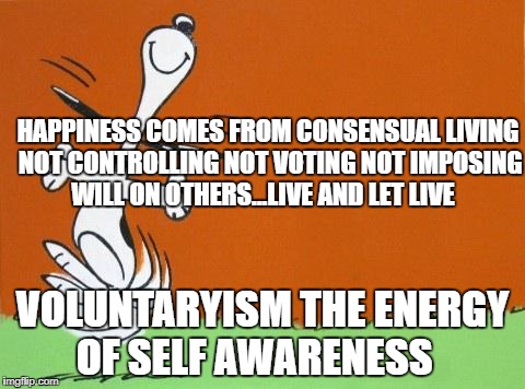 Good Morning! | HAPPINESS COMES FROM CONSENSUAL LIVING NOT CONTROLLING NOT VOTING NOT IMPOSING WILL ON OTHERS...LIVE AND LET LIVE; VOLUNTARYISM THE ENERGY OF SELF AWARENESS | image tagged in good morning | made w/ Imgflip meme maker