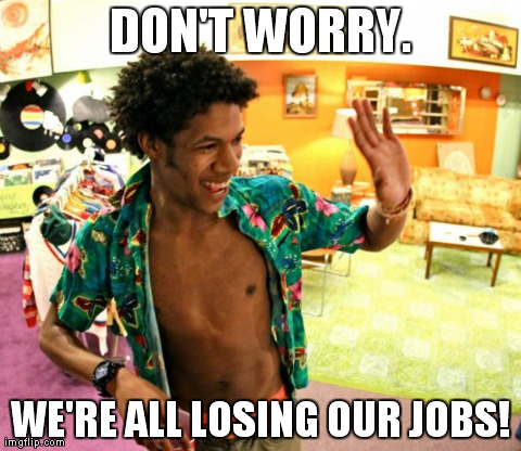 DON'T WORRY. WE'RE ALL LOSING OUR JOBS! | made w/ Imgflip meme maker