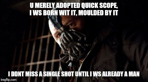 Permission Bane Meme | U MERELY ADOPTED QUICK SCOPE, I WS BORN WIT IT, MOULDED BY IT; I DDNT MISS A SINGLE SHOT UNTIL I WS ALREADY A MAN | image tagged in memes,permission bane | made w/ Imgflip meme maker