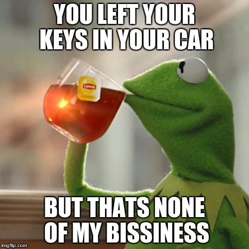 Again!? | YOU LEFT YOUR KEYS IN YOUR CAR; BUT THATS NONE OF MY BISSINESS | image tagged in memes,but thats none of my business,kermit the frog | made w/ Imgflip meme maker