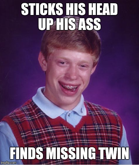 Bad Luck Brian Meme | STICKS HIS HEAD UP HIS ASS; FINDS MISSING TWIN | image tagged in memes,bad luck brian | made w/ Imgflip meme maker