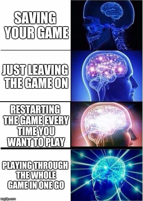levels of game saves | SAVING YOUR GAME; JUST LEAVING THE GAME ON; RESTARTING THE GAME EVERY TIME YOU WANT TO PLAY; PLAYING THROUGH THE WHOLE GAME IN ONE GO | image tagged in memes,expanding brain meme,funny,video games,expanding brain | made w/ Imgflip meme maker