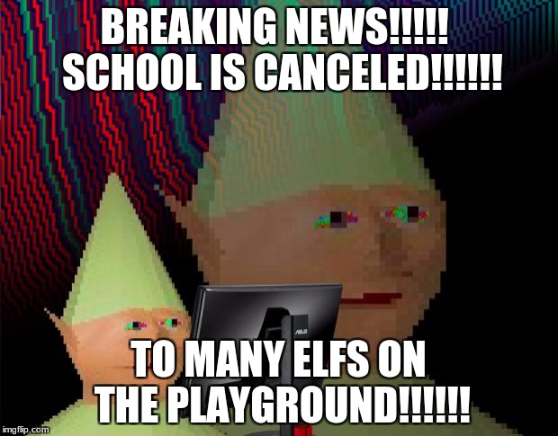 Dank Memes Dom | BREAKING NEWS!!!!!  SCHOOL IS CANCELED!!!!!! TO MANY ELFS ON THE PLAYGROUND!!!!!! | image tagged in dank memes dom | made w/ Imgflip meme maker