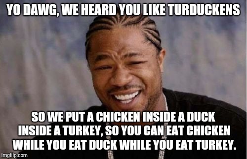 Yo Dawg Heard You | YO DAWG, WE HEARD YOU LIKE TURDUCKENS; SO WE PUT A CHICKEN INSIDE A DUCK INSIDE A TURKEY, SO YOU CAN EAT CHICKEN WHILE YOU EAT DUCK WHILE YOU EAT TURKEY. | image tagged in memes,yo dawg heard you | made w/ Imgflip meme maker