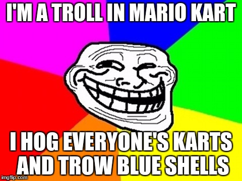 Troll Face Colored | I'M A TROLL IN MARIO KART; I HOG EVERYONE'S KARTS AND TROW BLUE SHELLS | image tagged in memes,troll face colored | made w/ Imgflip meme maker