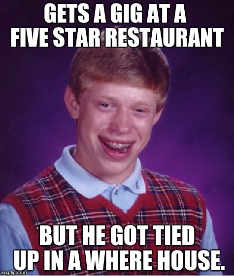 Bad Luck Brian Meme | GETS A GIG AT A  FIVE STAR RESTAURANT; BUT HE GOT TIED UP IN A WHERE HOUSE. | image tagged in memes,bad luck brian | made w/ Imgflip meme maker