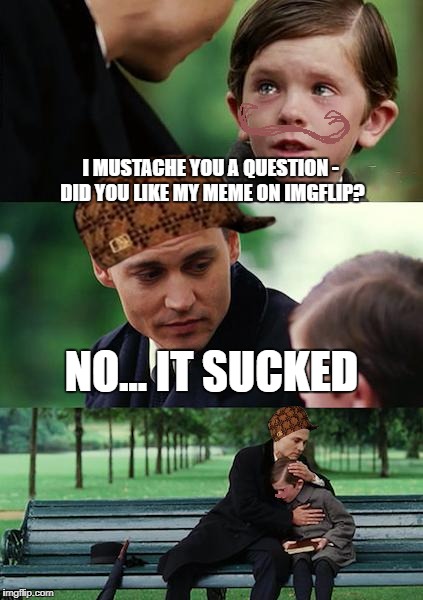 Finding Neverland | I MUSTACHE YOU A QUESTION - DID YOU LIKE MY MEME ON IMGFLIP? NO... IT SUCKED | image tagged in memes,finding neverland,scumbag | made w/ Imgflip meme maker