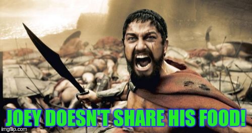 Sparta Leonidas | JOEY DOESN'T SHARE HIS FOOD! | image tagged in memes,sparta leonidas | made w/ Imgflip meme maker