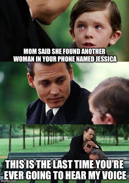 Finding Neverland | MOM SAID SHE FOUND ANOTHER WOMAN IN YOUR PHONE NAMED JESSICA; THIS IS THE LAST TIME YOU’RE EVER GOING TO HEAR MY VOICE | image tagged in memes,finding neverland | made w/ Imgflip meme maker