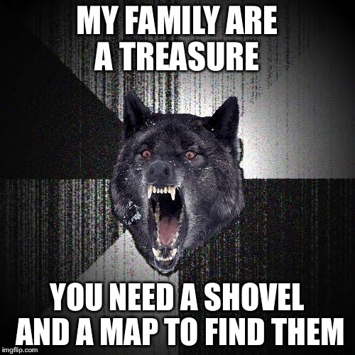 Insanity Wolf Meme | MY FAMILY ARE A TREASURE; YOU NEED A SHOVEL AND A MAP TO FIND THEM | image tagged in memes,insanity wolf | made w/ Imgflip meme maker