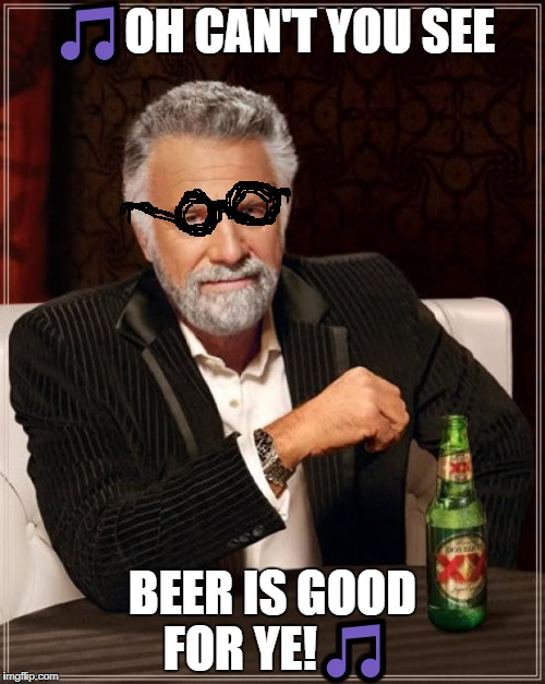 Beer's good for you....Take it from the Most Interesting Man in the World.... | 🎵OH CAN'T YOU SEE; BEER IS GOOD FOR YE!🎵 | image tagged in memes,the most interesting man in the world,gifs,funny,raydog,demotivationals | made w/ Imgflip meme maker