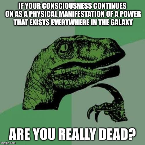 Force ghosts in Star Wars got me like… | IF YOUR CONSCIOUSNESS CONTINUES ON AS A PHYSICAL MANIFESTATION OF A POWER THAT EXISTS EVERYWHERE IN THE GALAXY; ARE YOU REALLY DEAD? | image tagged in philosoraptor,force ghost,star wars,the last jedi,luke skywalker,yoda | made w/ Imgflip meme maker