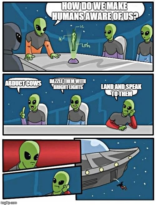 Alien Meeting Suggestion Meme | HOW DO WE MAKE HUMANS AWARE OF US? DAZZLE THEM WITH BRIGHT LIGHTS; ABDUCT COWS; LAND AND SPEAK TO THEM | image tagged in memes,alien meeting suggestion | made w/ Imgflip meme maker
