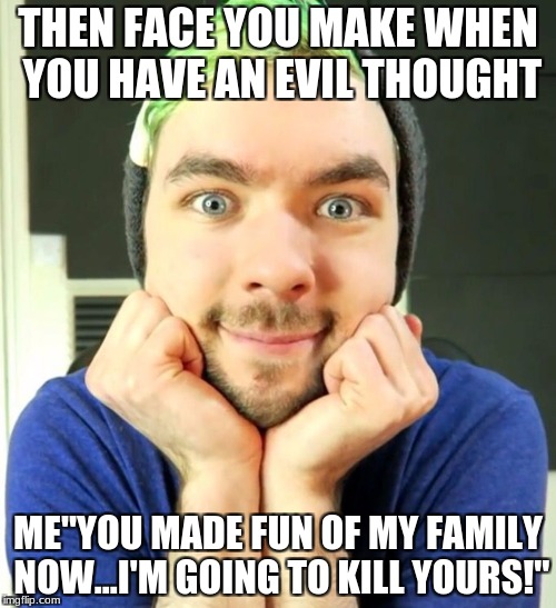JackSepticEye  | THEN FACE YOU MAKE WHEN YOU HAVE AN EVIL THOUGHT; ME"YOU MADE FUN OF MY FAMILY NOW...I'M GOING TO KILL YOURS!" | image tagged in jacksepticeye | made w/ Imgflip meme maker