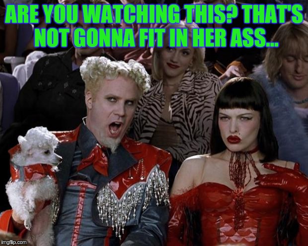 Mugatu So Hot Right Now | ARE YOU WATCHING THIS? THAT'S NOT GONNA FIT IN HER ASS... | image tagged in memes,mugatu so hot right now | made w/ Imgflip meme maker