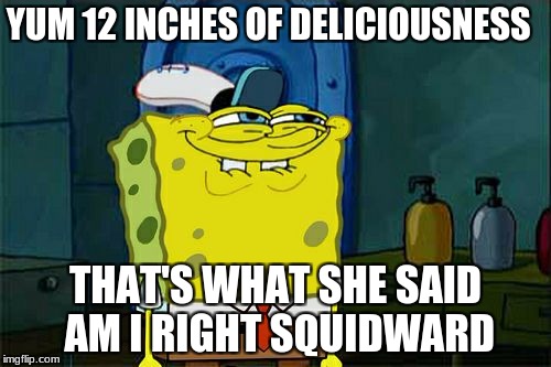 Don't You Squidward Meme | YUM 12 INCHES OF DELICIOUSNESS; THAT'S WHAT SHE SAID AM I RIGHT SQUIDWARD | image tagged in memes,dont you squidward | made w/ Imgflip meme maker