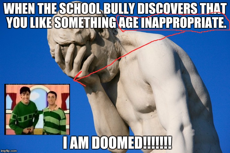 Embarrassed statue  | WHEN THE SCHOOL BULLY DISCOVERS THAT YOU LIKE SOMETHING AGE INAPPROPRIATE. I AM DOOMED!!!!!!! | image tagged in embarrassing,blues clues,bully,shame | made w/ Imgflip meme maker