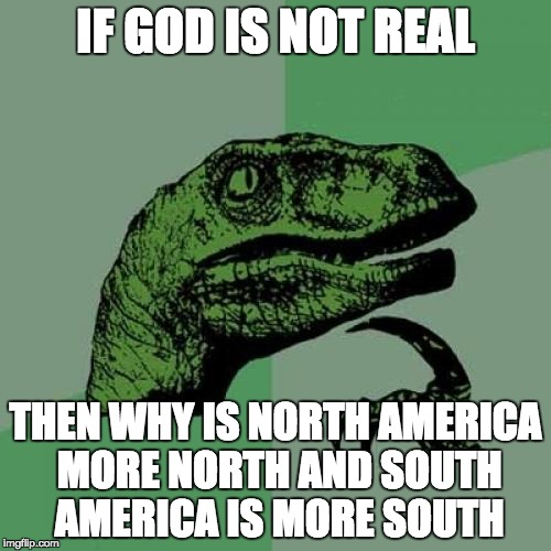 Philosoraptor | IF GOD IS NOT REAL; THEN WHY IS NORTH AMERICA MORE NORTH AND SOUTH AMERICA IS MORE SOUTH | image tagged in memes,philosoraptor | made w/ Imgflip meme maker