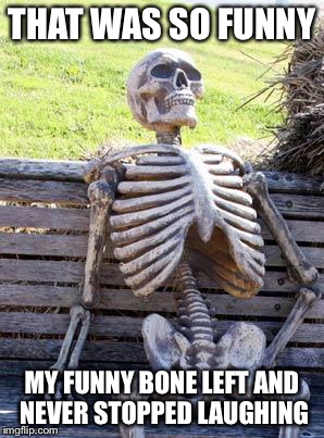 Waiting Skeleton Meme | THAT WAS SO FUNNY MY FUNNY BONE LEFT AND NEVER STOPPED LAUGHING | image tagged in memes,waiting skeleton | made w/ Imgflip meme maker