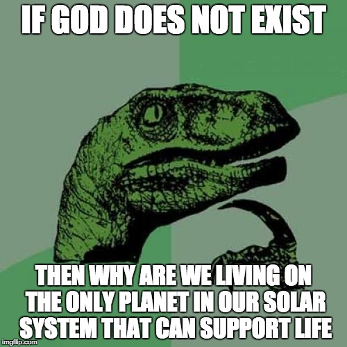 Philosoraptor Meme | IF GOD DOES NOT EXIST; THEN WHY ARE WE LIVING ON THE ONLY PLANET IN OUR SOLAR SYSTEM THAT CAN SUPPORT LIFE | image tagged in memes,philosoraptor | made w/ Imgflip meme maker
