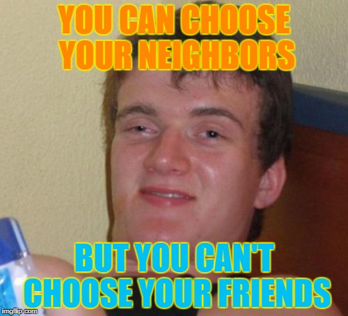 10 Guy Super Genius - Words of Wisdom Week. A MemefordandSons event Dec. 16 to Dec. 23 | YOU CAN CHOOSE YOUR NEIGHBORS; BUT YOU CAN'T CHOOSE YOUR FRIENDS | image tagged in memes,10 guy,words of wisdom,words of wisdom week,idiots | made w/ Imgflip meme maker
