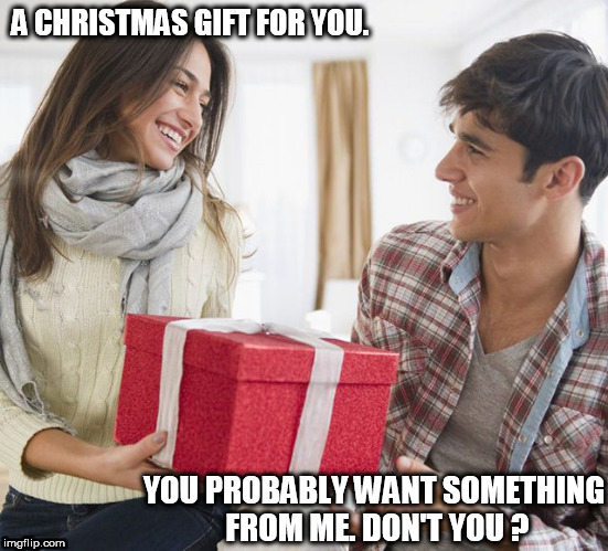 Christmas gift | A CHRISTMAS GIFT FOR YOU. YOU PROBABLY WANT SOMETHING FROM ME. DON'T YOU ? | image tagged in christmas gift,christmas gift couple,tricking her boyfriend,christmas gift for boyfriend | made w/ Imgflip meme maker