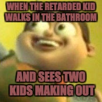 Autistic Jimmy Nutron | WHEN THE RETARDED KID WALKS IN THE BATHROOM; AND SEES TWO KIDS MAKING OUT | image tagged in autistic jimmy nutron | made w/ Imgflip meme maker
