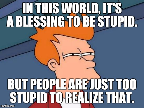 Futurama Fry Meme | IN THIS WORLD, IT'S A BLESSING TO BE STUPID. BUT PEOPLE ARE JUST TOO STUPID TO REALIZE THAT. | image tagged in memes,futurama fry | made w/ Imgflip meme maker
