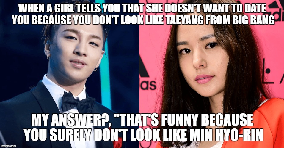 WHEN A GIRL TELLS YOU THAT SHE DOESN'T WANT TO DATE YOU BECAUSE YOU DON'T LOOK LIKE TAEYANG FROM BIG BANG; MY ANSWER?, "THAT'S FUNNY BECAUSE YOU SURELY DON'T LOOK LIKE MIN HYO-RIN | image tagged in taeyang | made w/ Imgflip meme maker