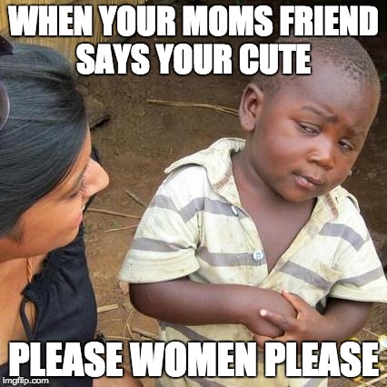 Third World Skeptical Kid | WHEN YOUR MOMS FRIEND SAYS YOUR CUTE; PLEASE WOMEN PLEASE | image tagged in memes,third world skeptical kid | made w/ Imgflip meme maker